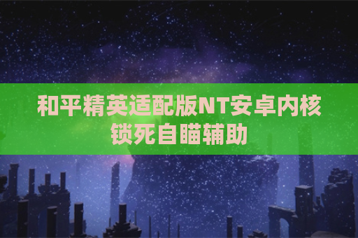 和平精英适配版NT安卓内核锁死自瞄辅助