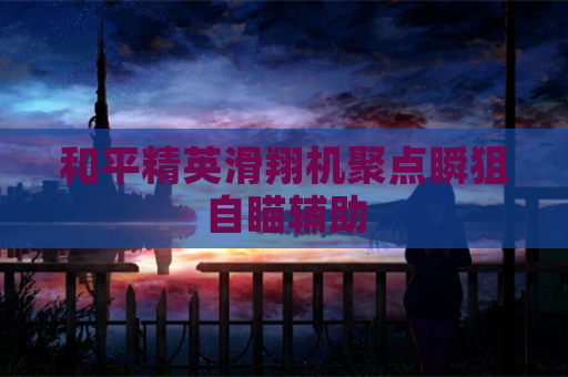 和平精英滑翔机聚点瞬狙自瞄辅助
