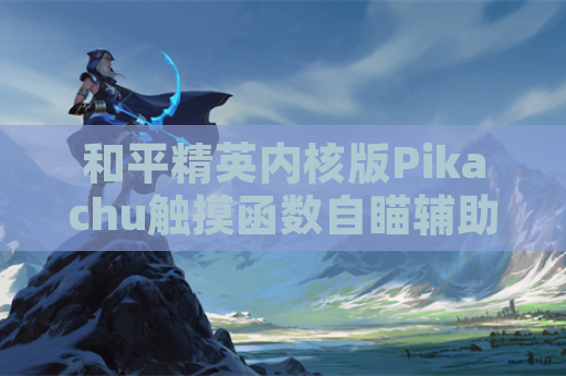 和平精英内核版Pikachu触摸函数自瞄辅助