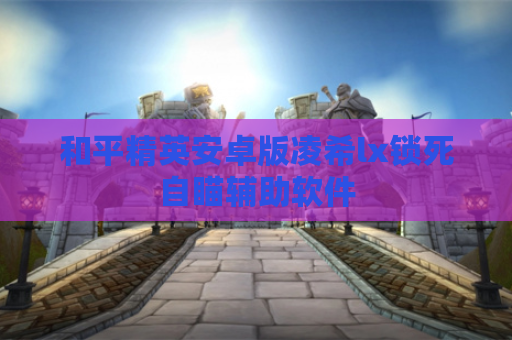 和平精英安卓版凌希lx锁死自瞄辅助软件
