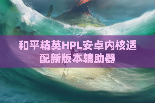 和平精英HPL安卓内核适配新版本辅助器