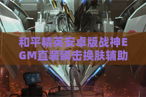 和平精英安卓版战神EGM直装瞬击换肤辅助