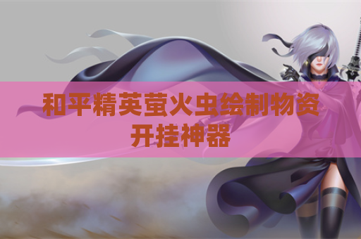 和平精英萤火虫绘制物资开挂神器